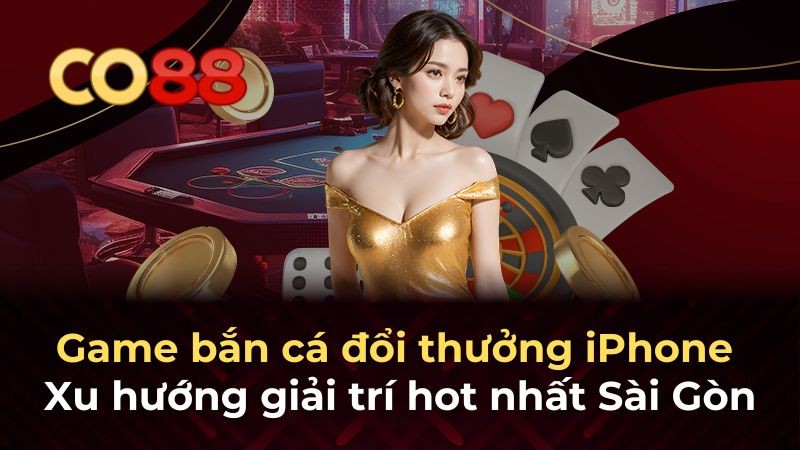 CO88 Game bắn cá đổi thưởng iPhone - Xu hướng giải trí hot nhất Sài Gòn