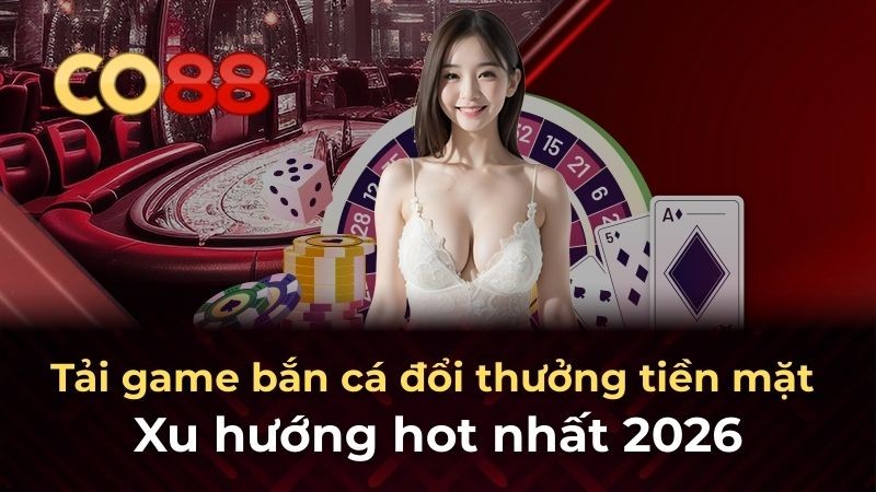 CO88 Tải game bắn cá đổi thưởng tiền mặt – Xu hướng hot nhất 2026